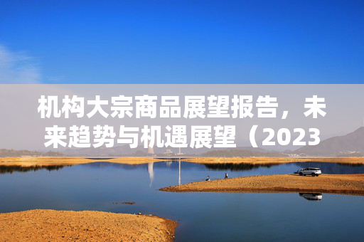 机构大宗商品展望报告，未来趋势与机遇展望（2023-2025）