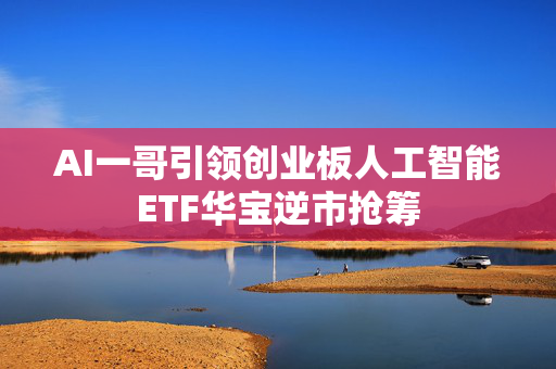 AI一哥引领创业板人工智能ETF华宝逆市抢筹