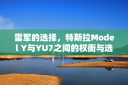 雷军的选择，特斯拉Model Y与YU7之间的权衡与选择