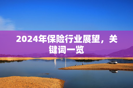 2024年保险行业展望，关键词一览