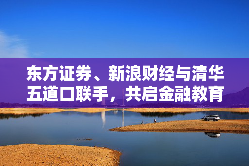 东方证券、新浪财经与清华五道口联手，共启金融教育新篇章