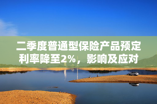 二季度普通型保险产品预定利率降至2%，影响及应对策略重磅解读