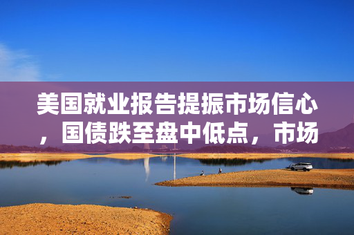 美国就业报告提振市场信心，国债跌至盘中低点，市场反应与未来展望分析