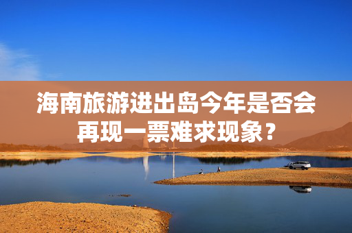 海南旅游进出岛今年是否会再现一票难求现象？