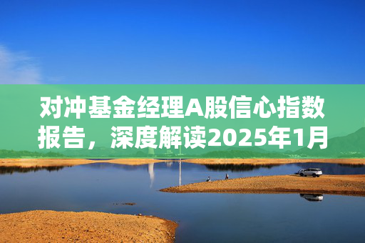 对冲基金经理A股信心指数报告，深度解读2025年1月市场分析