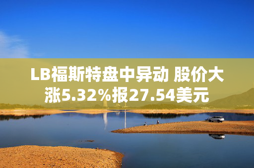 LB福斯特盘中异动 股价大涨5.32%报27.54美元