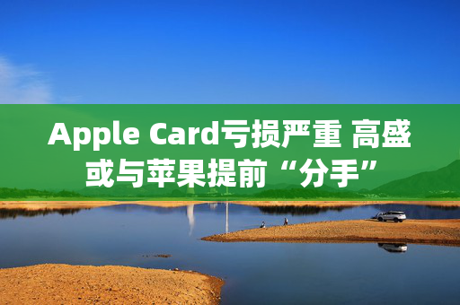 Apple Card亏损严重 高盛或与苹果提前“分手”