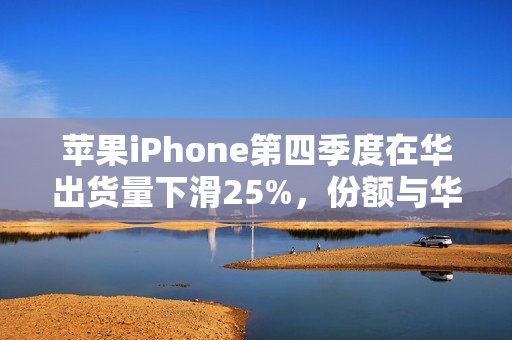 苹果iPhone第四季度在华出货量下滑25%，份额与华为并列第一