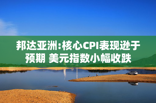 邦达亚洲:核心CPI表现逊于预期 美元指数小幅收跌