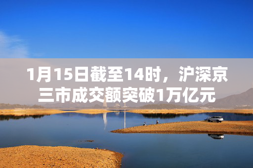 1月15日截至14时，沪深京三市成交额突破1万亿元