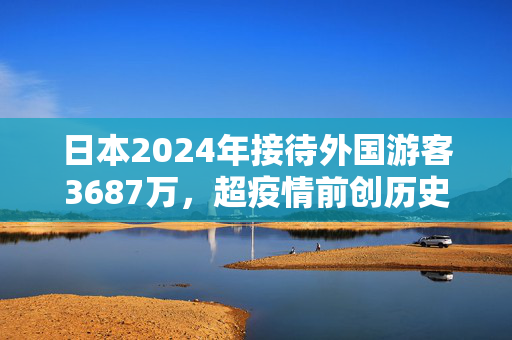 日本2024年接待外国游客3687万，超疫情前创历史新高