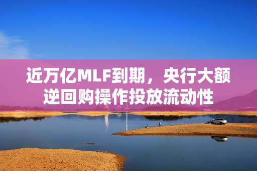 近万亿MLF到期，央行大额逆回购操作投放流动性