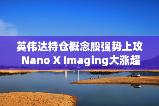 英伟达持仓概念股强势上攻 Nano X Imaging大涨超21%