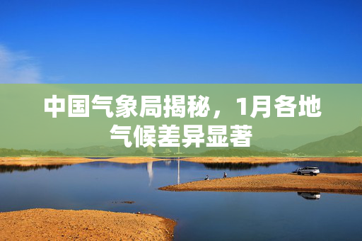 中国气象局揭秘，1月各地气候差异显著