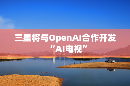 三星将与OpenAI合作开发“AI电视”