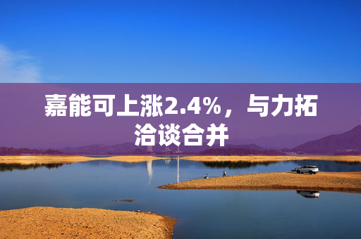 嘉能可上涨2.4%，与力拓洽谈合并