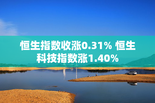 恒生指数收涨0.31% 恒生科技指数涨1.40%