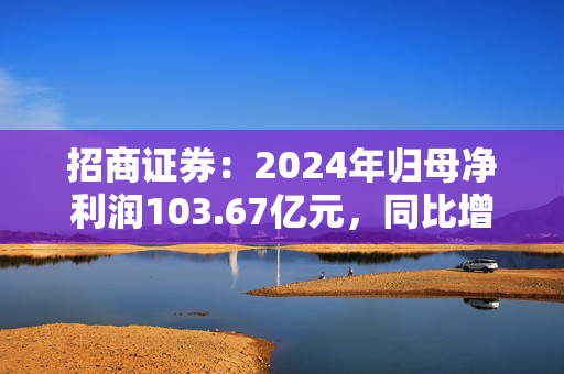 招商证券：2024年归母净利润103.67亿元，同比增长18.29%