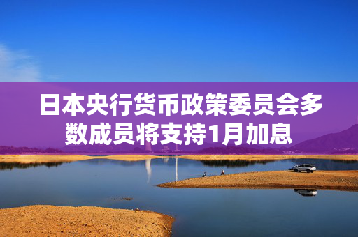 日本央行货币政策委员会多数成员将支持1月加息