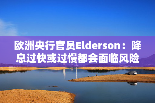 欧洲央行官员Elderson：降息过快或过慢都会面临风险