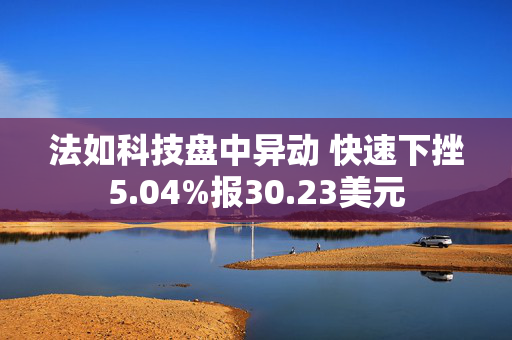 法如科技盘中异动 快速下挫5.04%报30.23美元