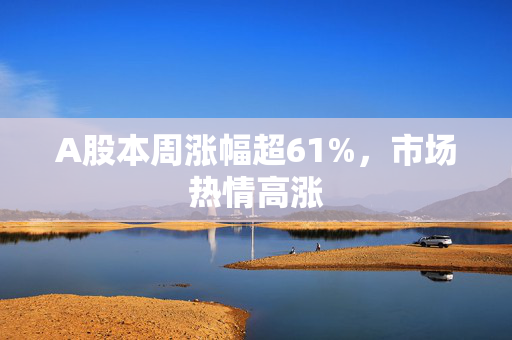 A股本周涨幅超61%，市场热情高涨