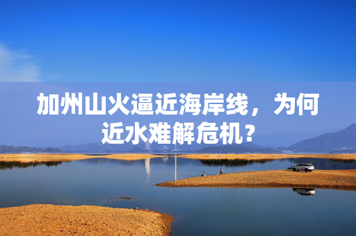 加州山火逼近海岸线，为何近水难解危机？