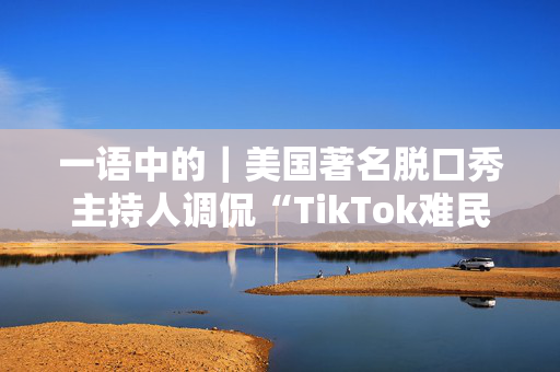 一语中的｜美国著名脱口秀主持人调侃“TikTok难民”涌入小红书