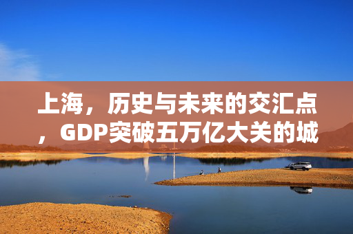 上海，历史与未来的交汇点，GDP突破五万亿大关的城市