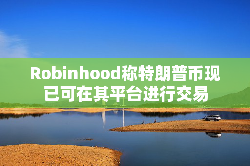 Robinhood称特朗普币现已可在其平台进行交易