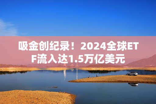 吸金创纪录！2024全球ETF流入达1.5万亿美元