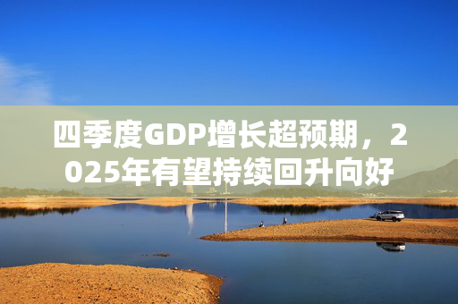 四季度GDP增长超预期，2025年有望持续回升向好