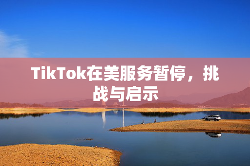 TikTok在美服务暂停，挑战与启示