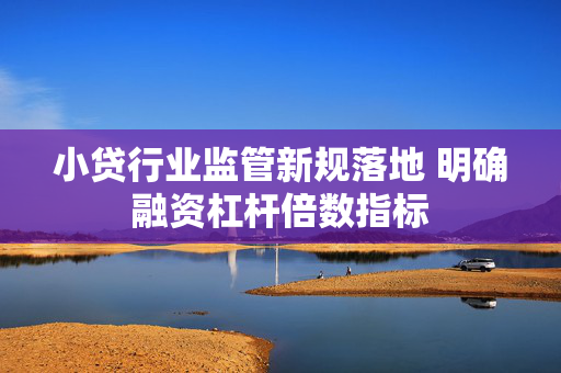 小贷行业监管新规落地 明确融资杠杆倍数指标