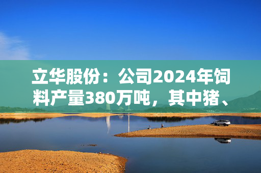 立华股份：公司2024年饲料产量380万吨，其中猪、禽料比例约为1:5