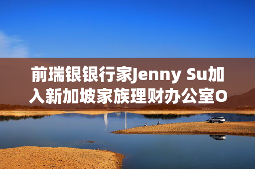 前瑞银银行家Jenny Su加入新加坡家族理财办公室Orient Wealth