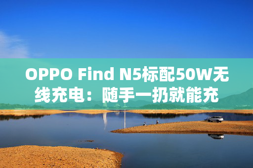 OPPO Find N5标配50W无线充电：随手一扔就能充