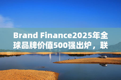 Brand Finance2025年全球品牌价值500强出炉，联想排名下降18位