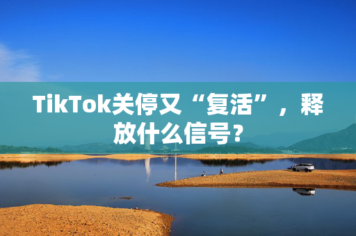 TikTok关停又“复活”，释放什么信号？