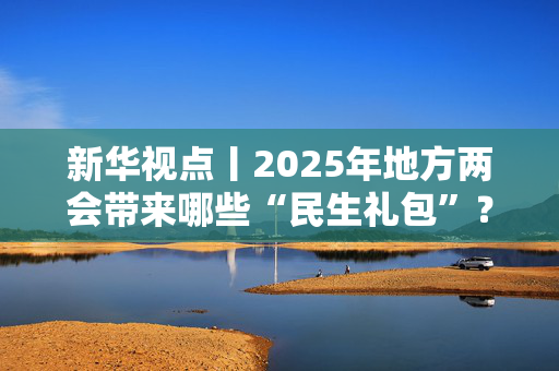 新华视点丨2025年地方两会带来哪些“民生礼包”？