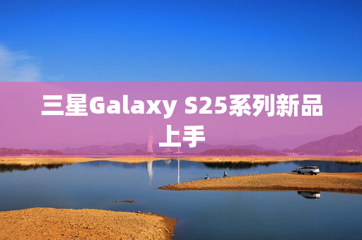 三星Galaxy S25系列新品上手