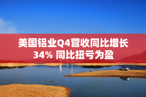 美国铝业Q4营收同比增长34% 同比扭亏为盈