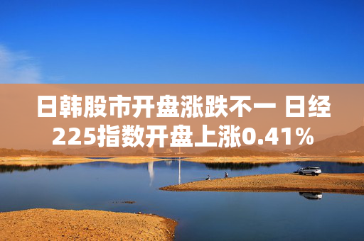 日韩股市开盘涨跌不一 日经225指数开盘上涨0.41%