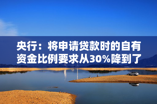 央行：将申请贷款时的自有资金比例要求从30%降到了10%