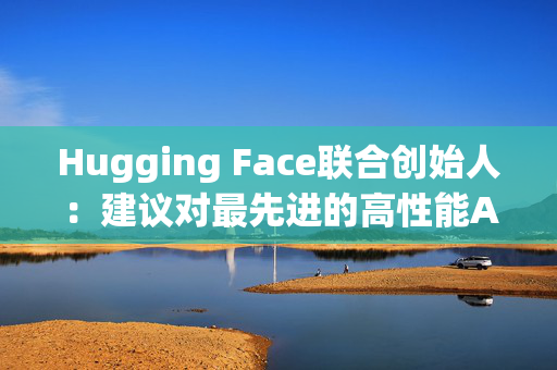 Hugging Face联合创始人：建议对最先进的高性能AI模型实施严格监管