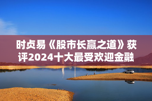 时贞易《股市长赢之道》获评2024十大最受欢迎金融图书