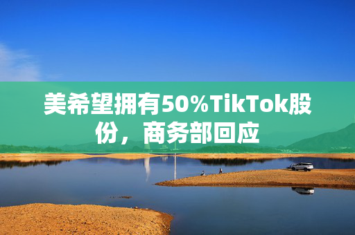 美希望拥有50%TikTok股份，商务部回应