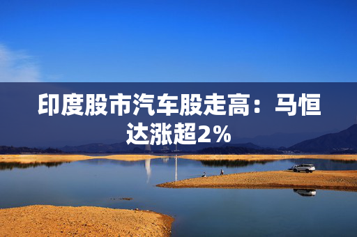 印度股市汽车股走高：马恒达涨超2%