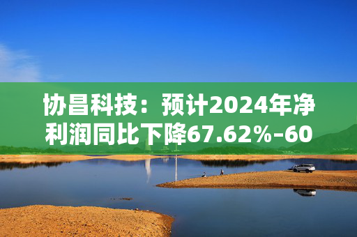 协昌科技：预计2024年净利润同比下降67.62%–60.43%