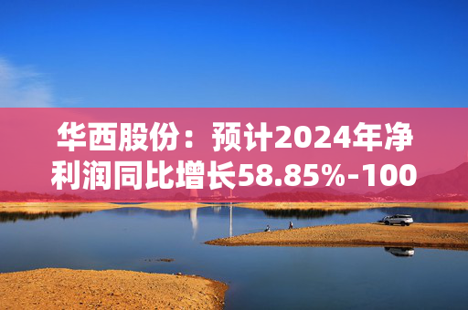 华西股份：预计2024年净利润同比增长58.85%-100.30%